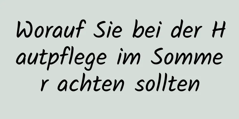 Worauf Sie bei der Hautpflege im Sommer achten sollten