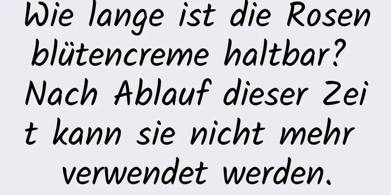 Wie lange ist die Rosenblütencreme haltbar? Nach Ablauf dieser Zeit kann sie nicht mehr verwendet werden.