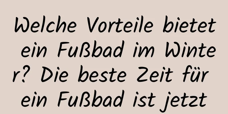 Welche Vorteile bietet ein Fußbad im Winter? Die beste Zeit für ein Fußbad ist jetzt
