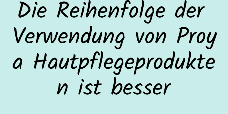 Die Reihenfolge der Verwendung von Proya Hautpflegeprodukten ist besser