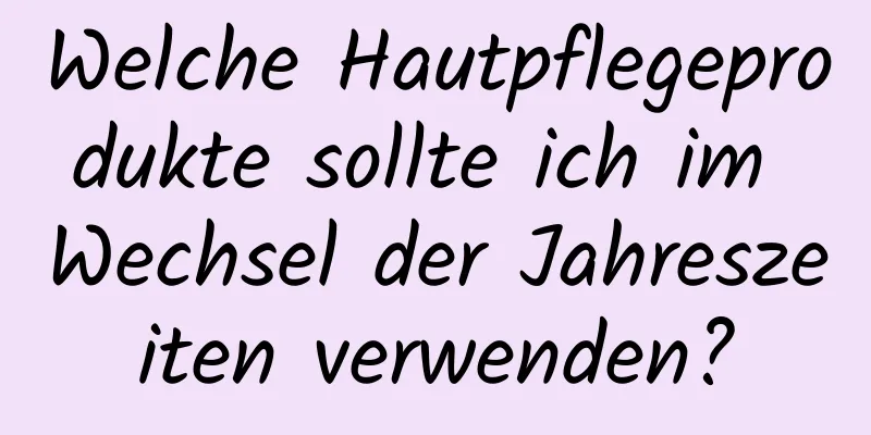 Welche Hautpflegeprodukte sollte ich im Wechsel der Jahreszeiten verwenden?