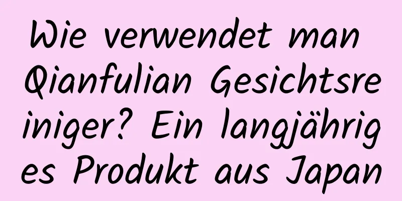 Wie verwendet man Qianfulian Gesichtsreiniger? Ein langjähriges Produkt aus Japan