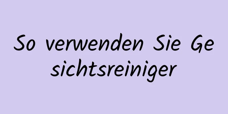 So verwenden Sie Gesichtsreiniger