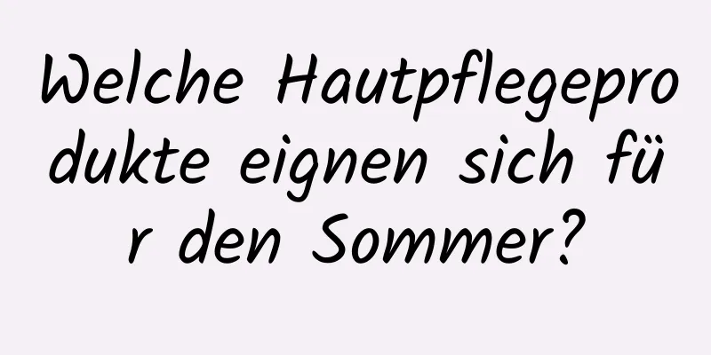 Welche Hautpflegeprodukte eignen sich für den Sommer?