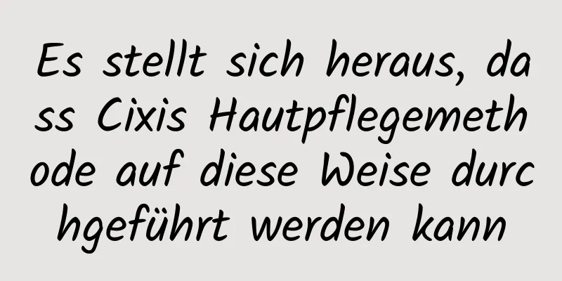 Es stellt sich heraus, dass Cixis Hautpflegemethode auf diese Weise durchgeführt werden kann