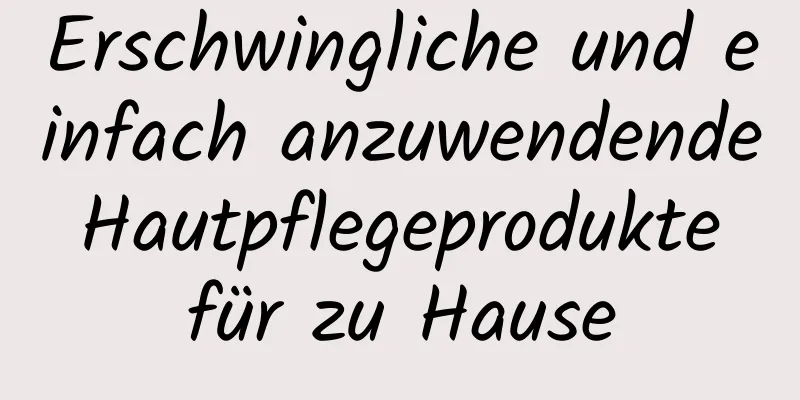 Erschwingliche und einfach anzuwendende Hautpflegeprodukte für zu Hause