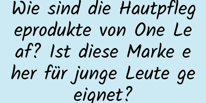 Wie sind die Hautpflegeprodukte von One Leaf? Ist diese Marke eher für junge Leute geeignet?