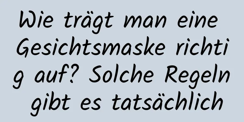 Wie trägt man eine Gesichtsmaske richtig auf? Solche Regeln gibt es tatsächlich
