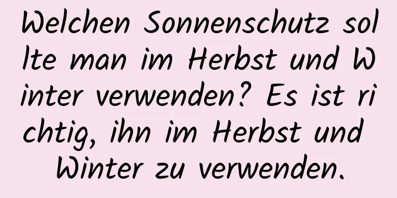 Welchen Sonnenschutz sollte man im Herbst und Winter verwenden? Es ist richtig, ihn im Herbst und Winter zu verwenden.