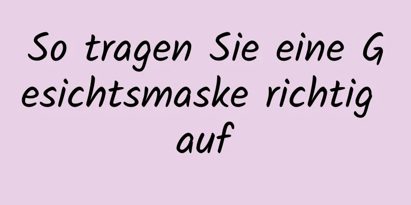 So tragen Sie eine Gesichtsmaske richtig auf