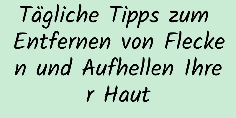 Tägliche Tipps zum Entfernen von Flecken und Aufhellen Ihrer Haut