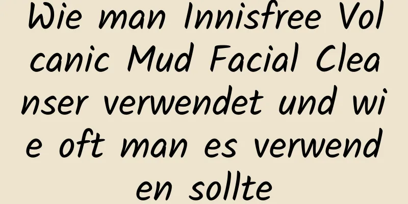 Wie man Innisfree Volcanic Mud Facial Cleanser verwendet und wie oft man es verwenden sollte