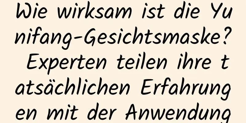Wie wirksam ist die Yunifang-Gesichtsmaske? Experten teilen ihre tatsächlichen Erfahrungen mit der Anwendung