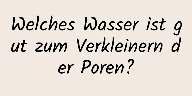 Welches Wasser ist gut zum Verkleinern der Poren?