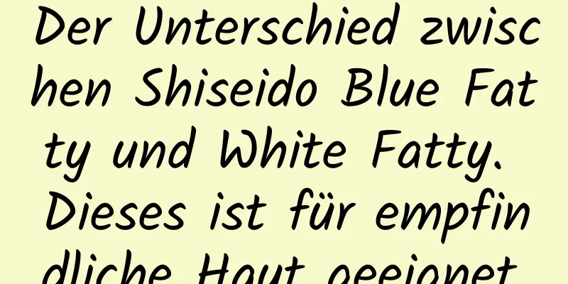 Der Unterschied zwischen Shiseido Blue Fatty und White Fatty. Dieses ist für empfindliche Haut geeignet.