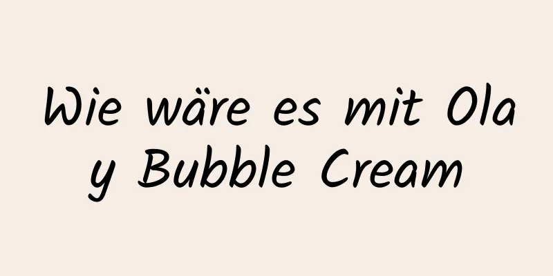 Wie wäre es mit Olay Bubble Cream