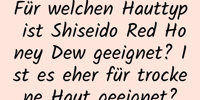 Für welchen Hauttyp ist Shiseido Red Honey Dew geeignet? Ist es eher für trockene Haut geeignet?