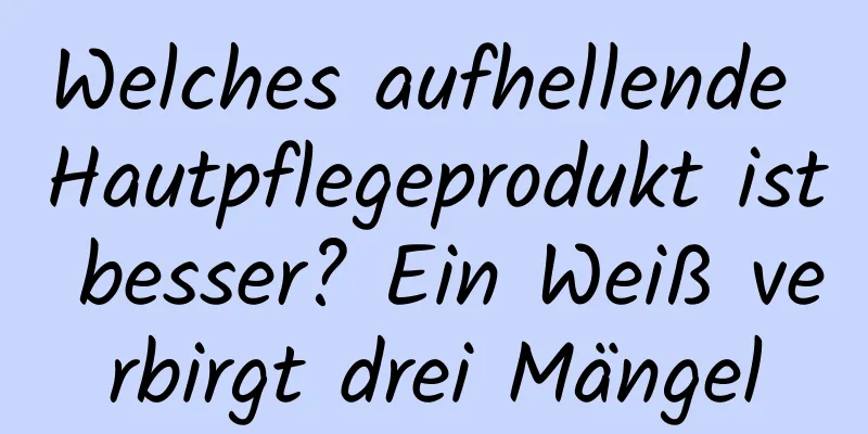 Welches aufhellende Hautpflegeprodukt ist besser? Ein Weiß verbirgt drei Mängel