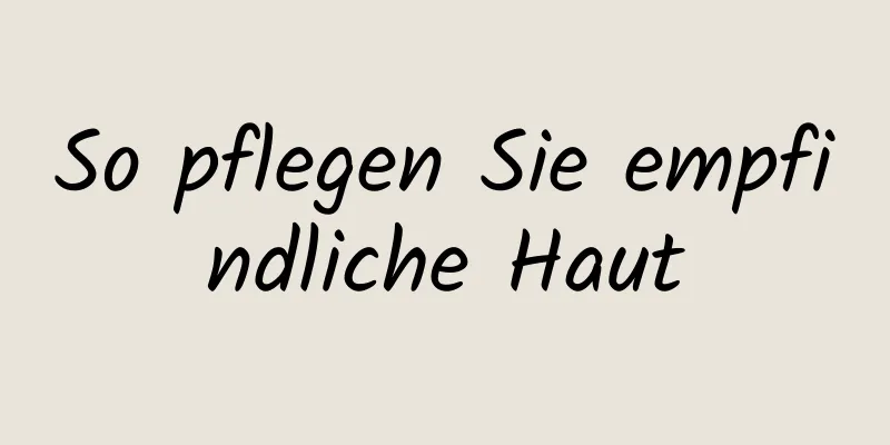 So pflegen Sie empfindliche Haut
