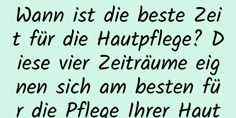 Wann ist die beste Zeit für die Hautpflege? Diese vier Zeiträume eignen sich am besten für die Pflege Ihrer Haut