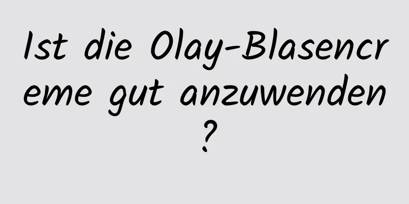 Ist die Olay-Blasencreme gut anzuwenden?