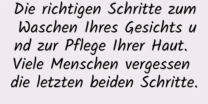 Die richtigen Schritte zum Waschen Ihres Gesichts und zur Pflege Ihrer Haut. Viele Menschen vergessen die letzten beiden Schritte.