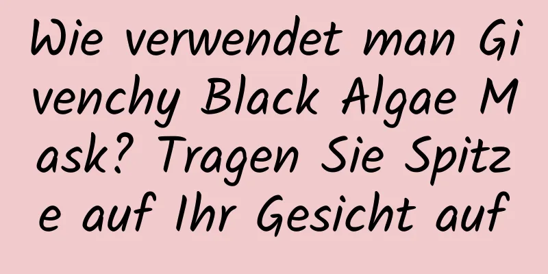 Wie verwendet man Givenchy Black Algae Mask? Tragen Sie Spitze auf Ihr Gesicht auf