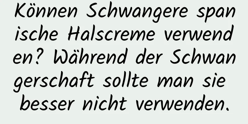 Können Schwangere spanische Halscreme verwenden? Während der Schwangerschaft sollte man sie besser nicht verwenden.