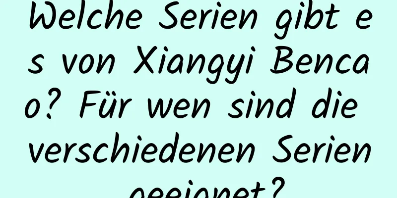 Welche Serien gibt es von Xiangyi Bencao? Für wen sind die verschiedenen Serien geeignet?