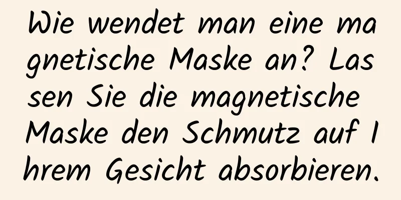 Wie wendet man eine magnetische Maske an? Lassen Sie die magnetische Maske den Schmutz auf Ihrem Gesicht absorbieren.