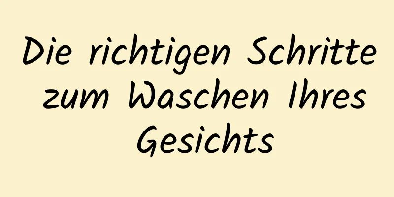 Die richtigen Schritte zum Waschen Ihres Gesichts