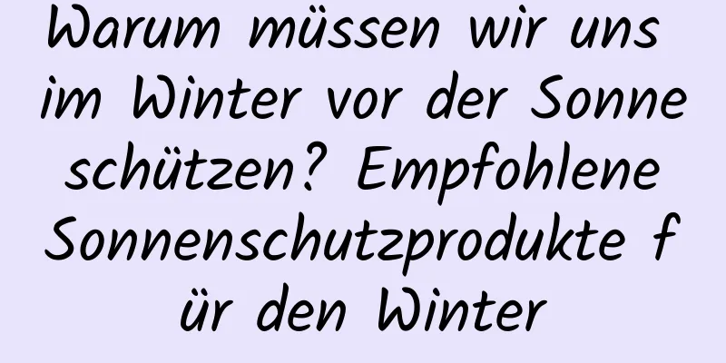 Warum müssen wir uns im Winter vor der Sonne schützen? Empfohlene Sonnenschutzprodukte für den Winter