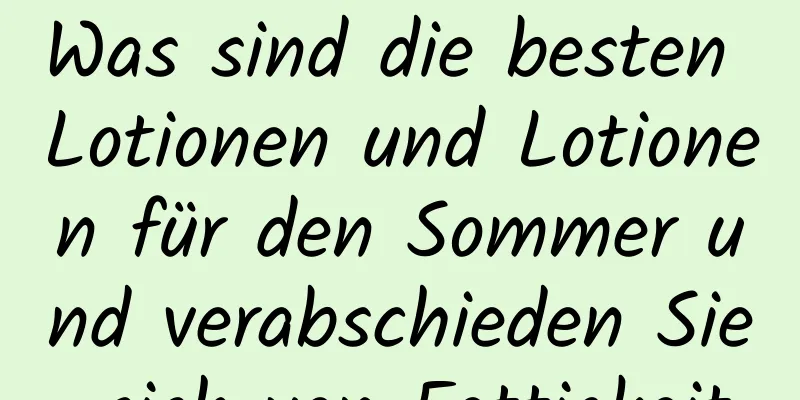 Was sind die besten Lotionen und Lotionen für den Sommer und verabschieden Sie sich von Fettigkeit