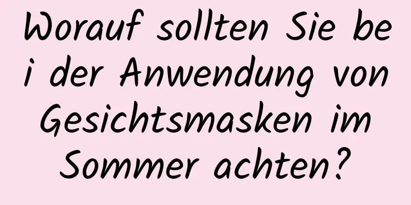Worauf sollten Sie bei der Anwendung von Gesichtsmasken im Sommer achten?