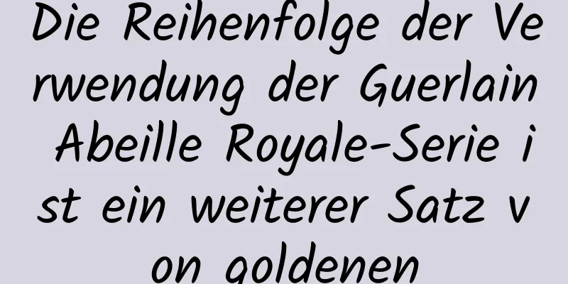 Die Reihenfolge der Verwendung der Guerlain Abeille Royale-Serie ist ein weiterer Satz von goldenen