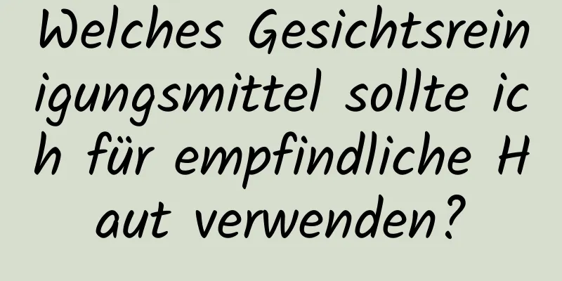 Welches Gesichtsreinigungsmittel sollte ich für empfindliche Haut verwenden?