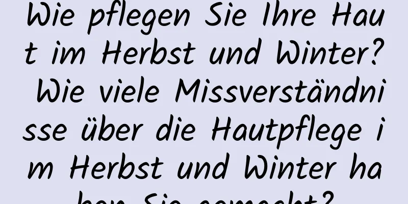 Wie pflegen Sie Ihre Haut im Herbst und Winter? Wie viele Missverständnisse über die Hautpflege im Herbst und Winter haben Sie gemacht?
