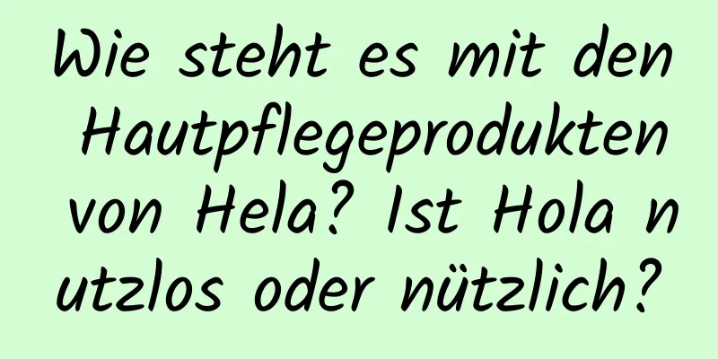 Wie steht es mit den Hautpflegeprodukten von Hela? Ist Hola nutzlos oder nützlich?