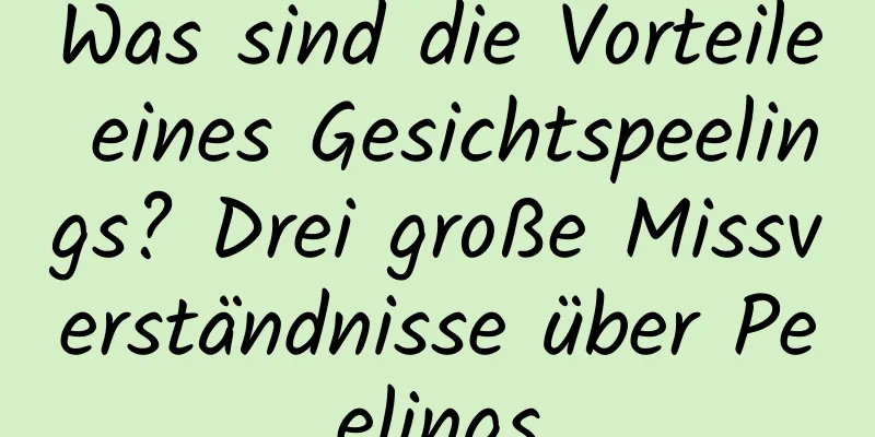 Was sind die Vorteile eines Gesichtspeelings? Drei große Missverständnisse über Peelings