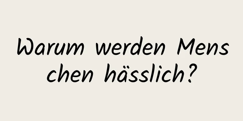 Warum werden Menschen hässlich?