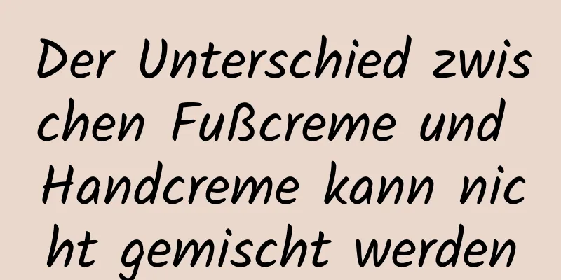 Der Unterschied zwischen Fußcreme und Handcreme kann nicht gemischt werden