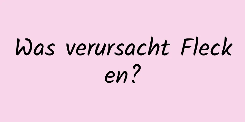 Was verursacht Flecken?
