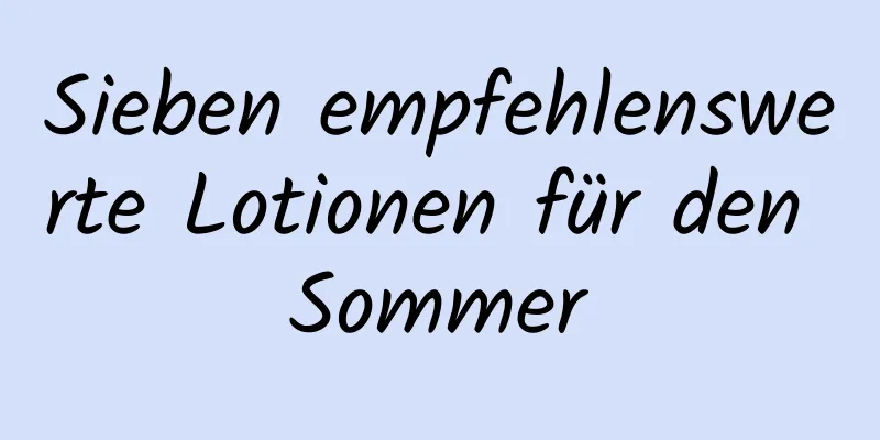 Sieben empfehlenswerte Lotionen für den Sommer
