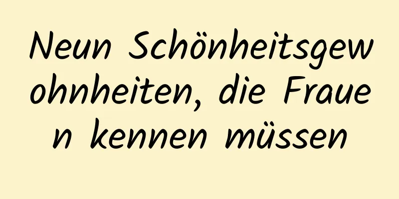 Neun Schönheitsgewohnheiten, die Frauen kennen müssen