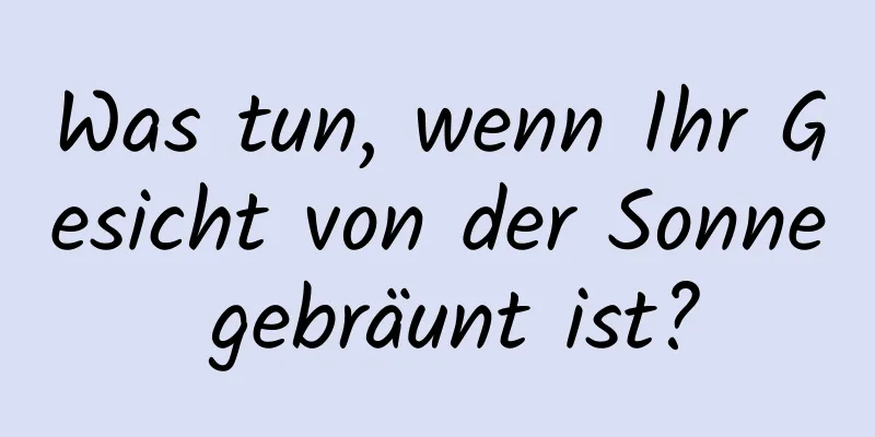 Was tun, wenn Ihr Gesicht von der Sonne gebräunt ist?