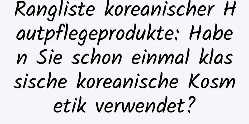 Rangliste koreanischer Hautpflegeprodukte: Haben Sie schon einmal klassische koreanische Kosmetik verwendet?