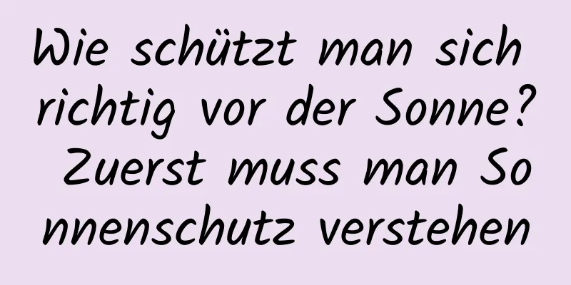 Wie schützt man sich richtig vor der Sonne? Zuerst muss man Sonnenschutz verstehen