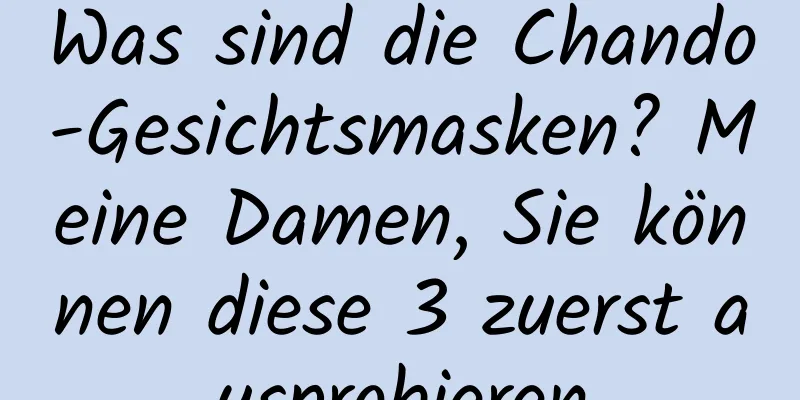 Was sind die Chando-Gesichtsmasken? Meine Damen, Sie können diese 3 zuerst ausprobieren