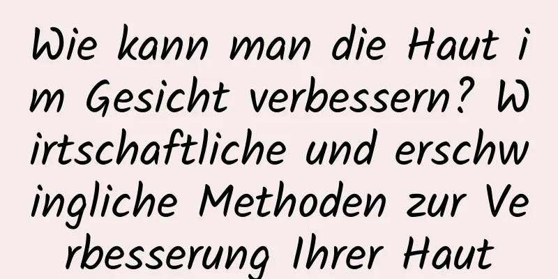 Wie kann man die Haut im Gesicht verbessern? Wirtschaftliche und erschwingliche Methoden zur Verbesserung Ihrer Haut