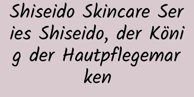 Shiseido Skincare Series Shiseido, der König der Hautpflegemarken